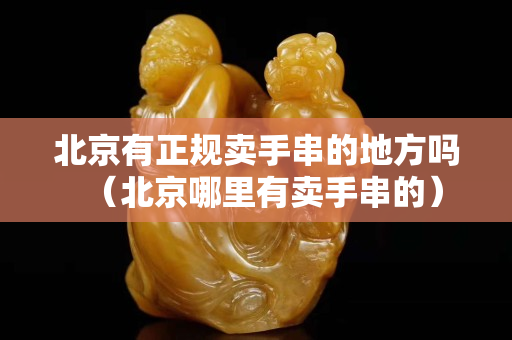 北京有正规卖手串的地方吗（北京哪里有卖手串的）