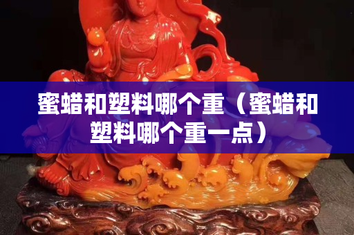 蜜蜡和塑料哪个重（蜜蜡和塑料哪个重一点）