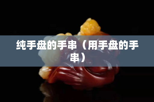 纯手盘的手串（用手盘的手串）