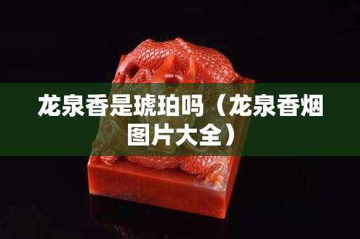龙泉香是琥珀吗（龙泉香烟图片大全）