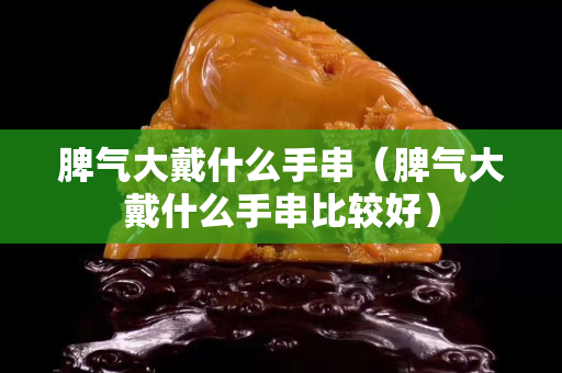 脾气大戴什么手串（脾气大戴什么手串比较好）