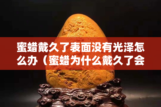 蜜蜡戴久了表面没有光泽怎么办（蜜蜡为什么戴久了会没光泽）