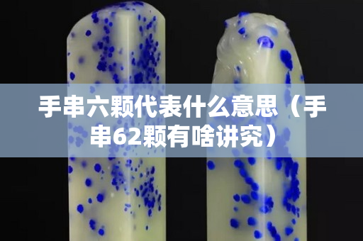 手串六颗代表什么意思（手串62颗有啥讲究）