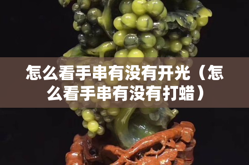 怎么看手串有没有开光（怎么看手串有没有打蜡）