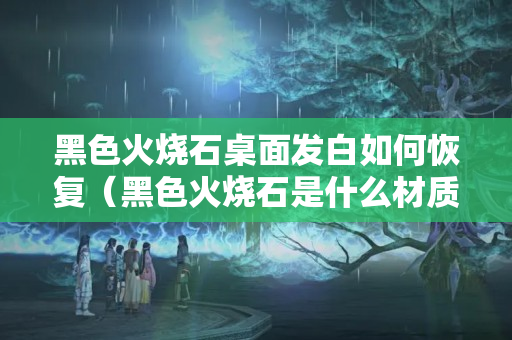 黑色火烧石桌面发白如何恢复（黑色火烧石是什么材质）