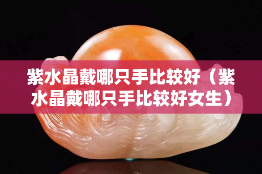 紫水晶戴哪只手比较好（紫水晶戴哪只手比较好女生）