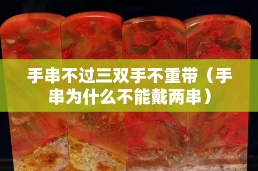 手串不过三双手不重带（手串为什么不能戴两串）