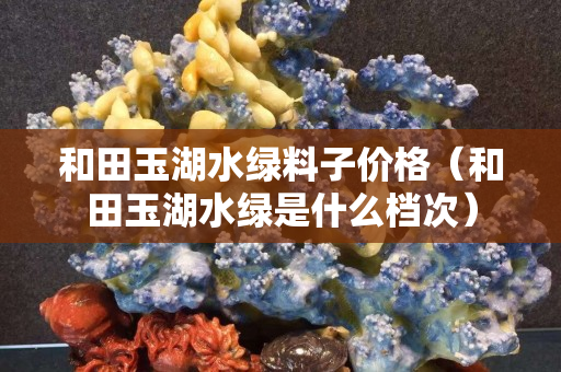 和田玉湖水绿料子价格（和田玉湖水绿是什么档次）