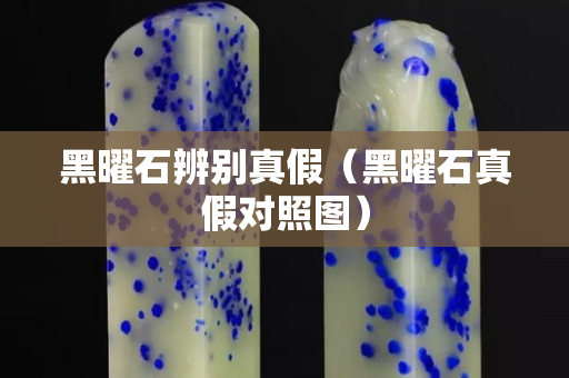 黑曜石辨别真假（黑曜石真假对照图）