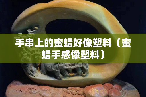 手串上的蜜蜡好像塑料（蜜蜡手感像塑料）
