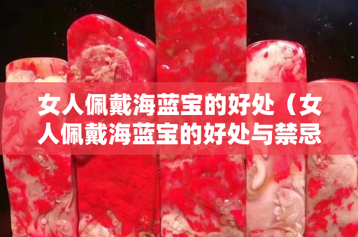 女人佩戴海蓝宝的好处（女人佩戴海蓝宝的好处与禁忌）