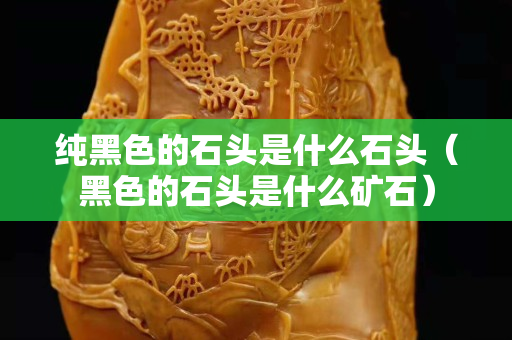纯黑色的石头是什么石头（黑色的石头是什么矿石）