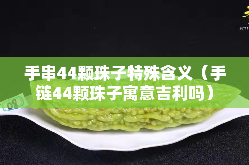 手串44颗珠子特殊含义（手链44颗珠子寓意吉利吗）