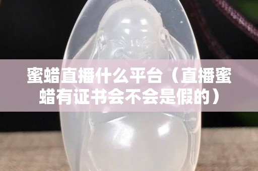 蜜蜡直播什么平台（直播蜜蜡有证书会不会是假的）
