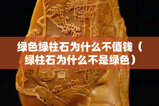 绿色绿柱石为什么不值钱（绿柱石为什么不是绿色）
