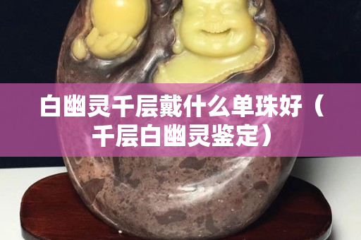 白幽灵千层戴什么单珠好（千层白幽灵鉴定）
