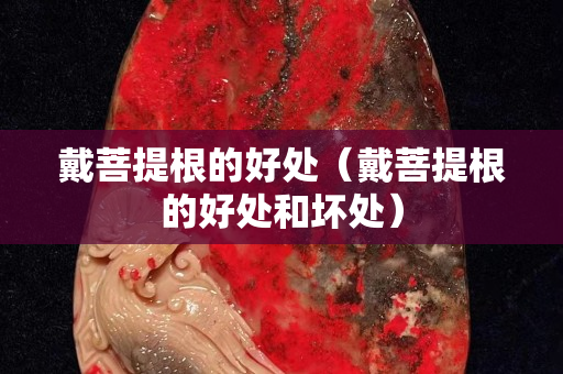 戴菩提根的好处（戴菩提根的好处和坏处）