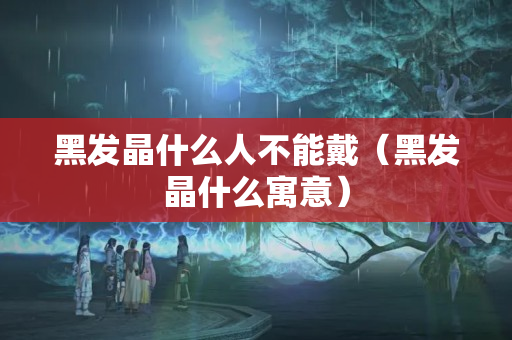 黑发晶什么人不能戴（黑发晶什么寓意）