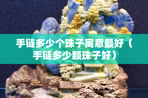 手链多少个珠子寓意最好（手链多少颗珠子好）