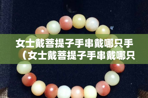 女士戴菩提子手串戴哪只手（女士戴菩提子手串戴哪只手最好）
