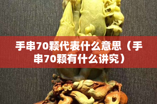 手串70颗代表什么意思（手串70颗有什么讲究）