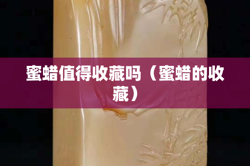 蜜蜡值得收藏吗（蜜蜡的收藏）