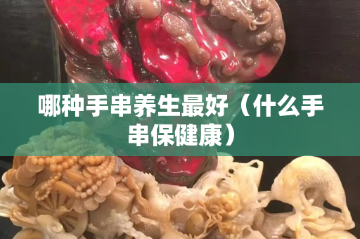 哪种手串养生最好（什么手串保健康）