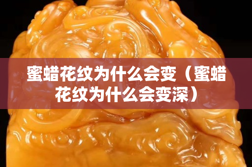 蜜蜡花纹为什么会变（蜜蜡花纹为什么会变深）