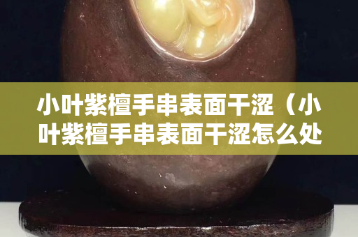 小叶紫檀手串表面干涩（小叶紫檀手串表面干涩怎么处理）