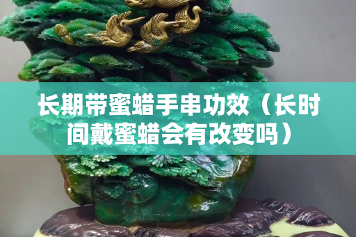 长期带蜜蜡手串功效（长时间戴蜜蜡会有改变吗）