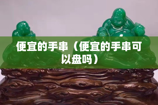 便宜的手串（便宜的手串可以盘吗）