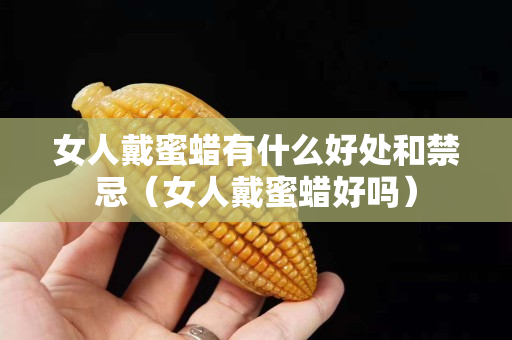 女人戴蜜蜡有什么好处和禁忌（女人戴蜜蜡好吗）