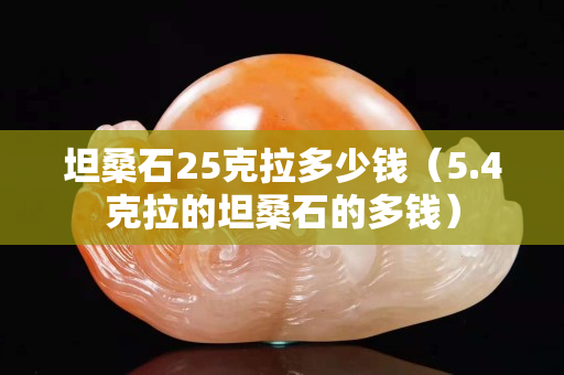 坦桑石25克拉多少钱（5.4克拉的坦桑石的多钱）