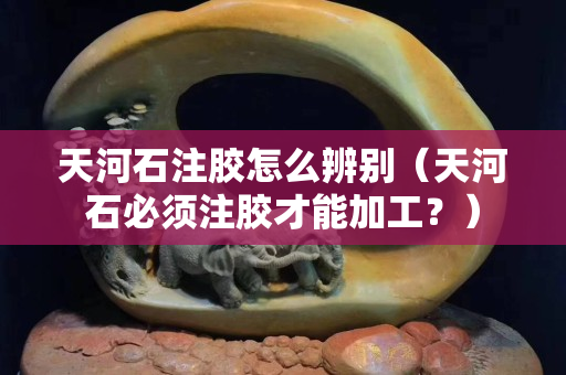 天河石注胶怎么辨别（天河石必须注胶才能加工？）