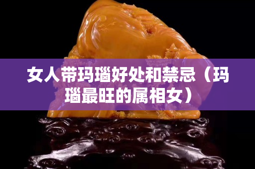 女人带玛瑙好处和禁忌（玛瑙最旺的属相女）
