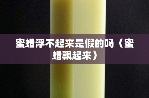 蜜蜡浮不起来是假的吗（蜜蜡飘起来）