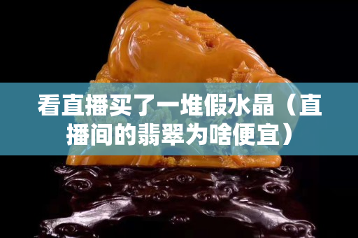 看直播买了一堆假水晶（直播间的翡翠为啥便宜）