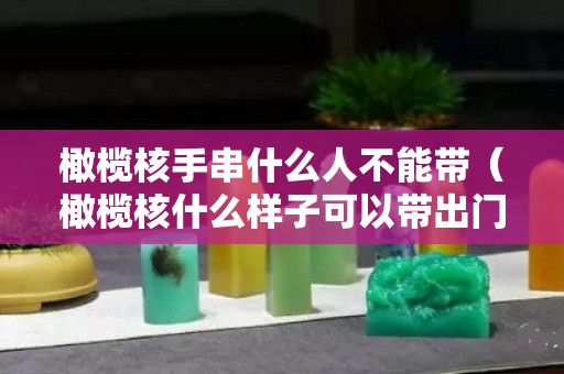橄榄核手串什么人不能带（橄榄核什么样子可以带出门）