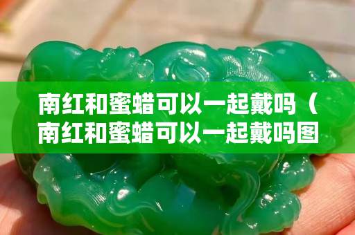 南红和蜜蜡可以一起戴吗（南红和蜜蜡可以一起戴吗图片）