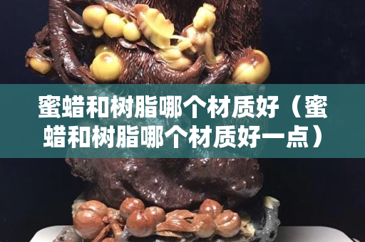 蜜蜡和树脂哪个材质好（蜜蜡和树脂哪个材质好一点）