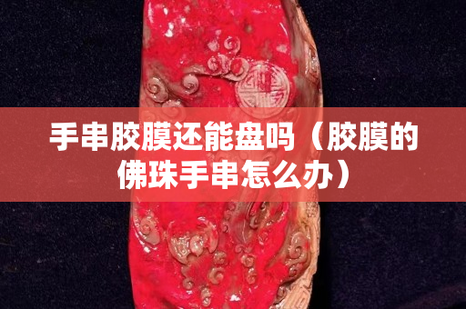 手串胶膜还能盘吗（胶膜的佛珠手串怎么办）