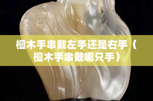 檀木手串戴左手还是右手（檀木手串戴哪只手）