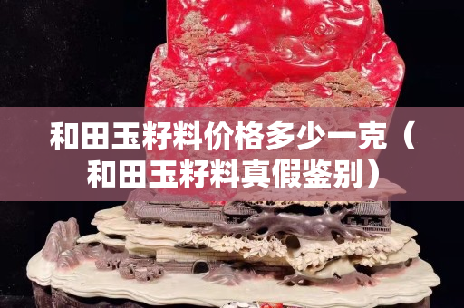 和田玉籽料价格多少一克（和田玉籽料真假鉴别）