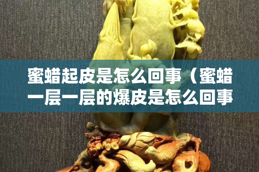蜜蜡起皮是怎么回事（蜜蜡一层一层的爆皮是怎么回事）