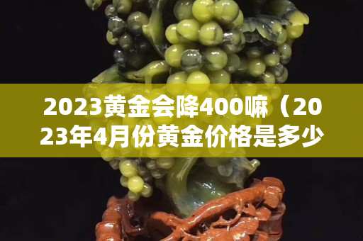 2023黄金会降400嘛（2023年4月份黄金价格是多少）