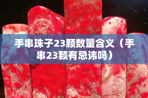 手串珠子23颗数量含义（手串23颗有忌讳吗）