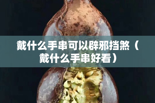 戴什么手串可以辟邪挡煞（戴什么手串好看）