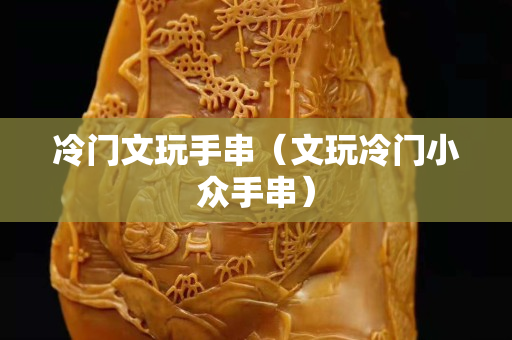 冷门文玩手串（文玩冷门小众手串）