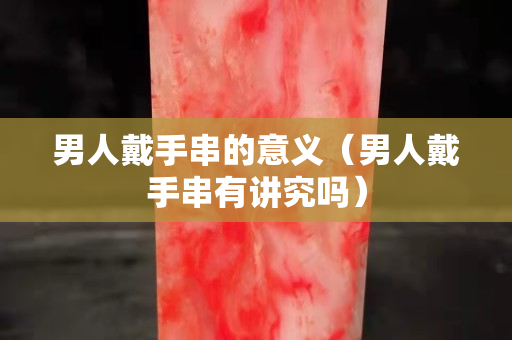 男人戴手串的意义（男人戴手串有讲究吗）