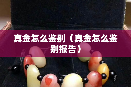 真金怎么鉴别（真金怎么鉴别报告）